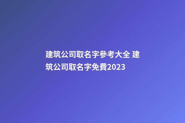 建筑公司取名字參考大全 建筑公司取名字免費2023-第1張-公司起名-玄機派